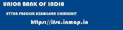 UNION BANK OF INDIA  UTTAR PRADESH AZAMGARH CHIRIKIHIT   ifsc code